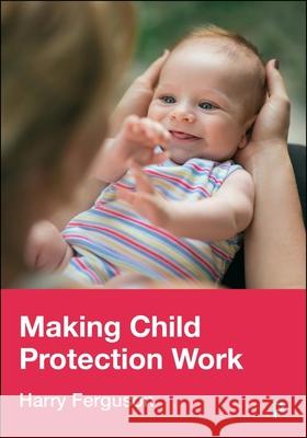 Making Child Protection Work Harry (Department of Social Policy & Social WorkUniversity of Birmingham) Ferguson 9781447378266