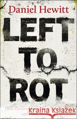 Left to Rot: How Governments Have Betrayed Us and How We Fix It Daniel Hewitt 9781447378549