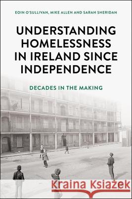Decades in the Making: Understanding Homelessness in Ireland Since Independence Sarah (Adjunct Lecturer and Visiting Research Fellow, Trinity College Dublin) Sheridan 9781447378730 Policy Press