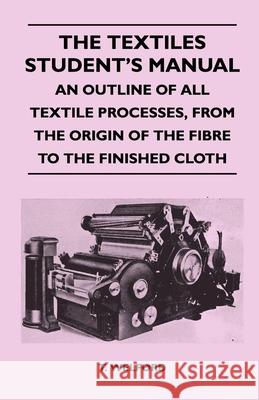 The Textiles Student's Manual - An Outline of All Textile Processes, From the Origin of the Fibre to the Finished Cloth T. Welford 9781447400943 Maine Press