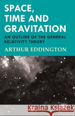 Space, Time and Gravitation - An Outline of the General Relativity Theory Arthur Eddington 9781447402244
