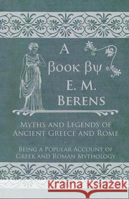 Myths and Legends of Ancient Greece and Rome - Being a Popular Account of Greek and Roman Mythology Berens, E. M. 9781447402688 Read Books