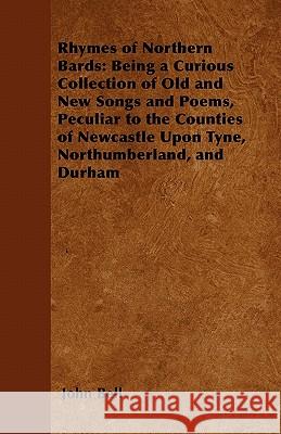 Rhymes of Northern Bards: Being a Curious Collection of Old and New Songs and Poems, Peculiar to the Counties of Newcastle Upon Tyne, Northumberland, Bell, John 9781447402718 Ramsay Press
