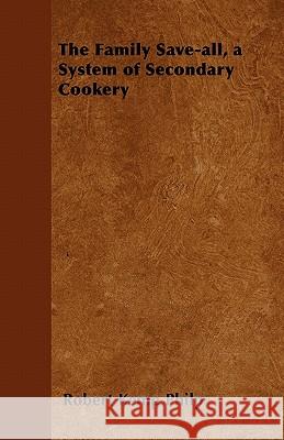 The Family Save-All, a System of Secondary Cookery Robert Kemp Philp 9781447402770