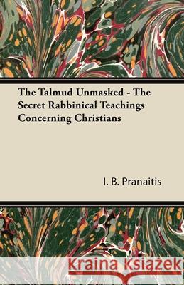 The Talmud Unmasked - The Secret Rabbinical Teachings Concerning Christians I. B. Pranaitis 9781447403517 Vintage Dog Books