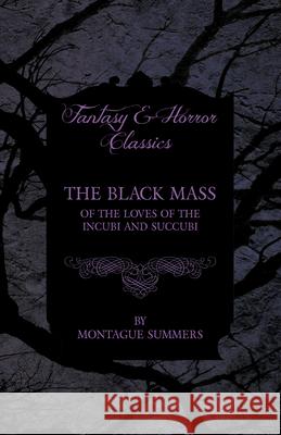 The Black Mass - Of the Loves of the Incubi and Succubi (Fantasy and Horror Classics) Montague Summers 9781447406082 Fantasy and Horror Classics
