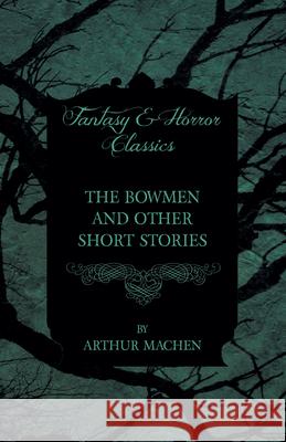 The Bowmen - And Other Short Stories by Arthur Machen (Fantasy and Horror Classics) Mache, Arthur 9781447406358 Fantasy and Horror Classics