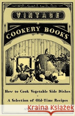 How to Cook Vegetable Side Dishes - A Selection of Old-Time Recipes Annie Barnett 9781447407980