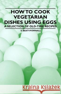 How to Cook Vegetarian Dishes using Eggs - A Selection of Old-Time Recipes Beaty-Pownall, S. 9781447407997 Vintage Cookery Books