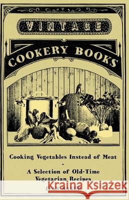 Cooking Vegetables Instead of Meat - A Selection of Old-Time Vegetarian Recipes Ivan Baker 9781447408017 Vintage Cookery Books