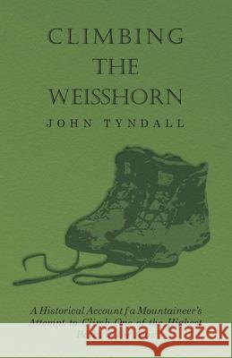 Climbing the Weisshorn - A Historical Account of a Mountaineer's Attempt to Climb One of the Highest Peaks in the Alps John Tyndall 9781447408987 Oliphant Press