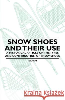 Snow Shoes and Their Use - A Historical Article on the Types and Construction of Snow Shoes E. Kreps 9781447409649 