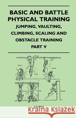 Basic and Battle Physical Training - Jumping, Vaulting, Climbing, Scaling and Obstacle Training - Part V Anon 9781447410133 Lodge Press