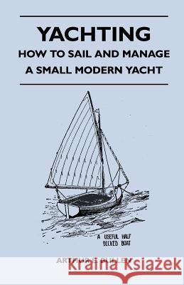 Yachting - How to Sail and Manage a Small Modern Yacht Arthur E. Bullen 9781447411420 Speath Press