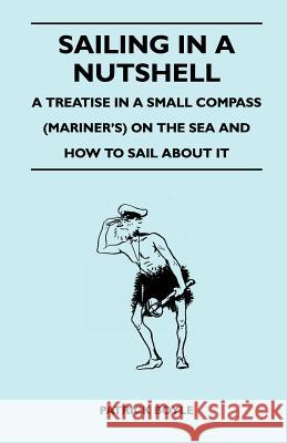 Sailing in a Nutshell - A Treatise in a Small Compass (Mariner's) on the Sea and How to Sail about It Patrick Boyle 9781447411499 Nash Press