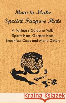 How to Make Special Purpose Hats - A Milliner's Guide to Veils, Sports Hats, Garden Hats, Breakfast Caps and Many Others Anon 9781447412755