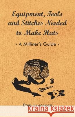 Equipment, Tools and Stitches Needed to Make Hats - A Milliner's Guide Ethel Langridge 9781447412786 Herron Press