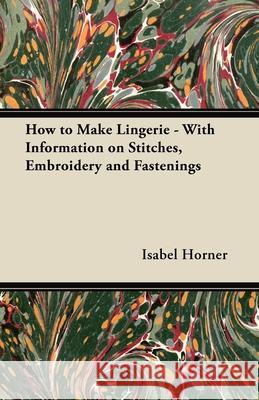 How to Make Lingerie - With Information on Stitches, Embroidery and Fastenings Isabel Horner 9781447413219 Myers Press