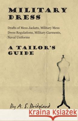 Military Dress: Drafts of Mess Jackets, Military Mess Dress Regulations, Military Garments, Naval Uniforms - A Tailor's Guide Bridgland, A. S. 9781447413240 Rene Press