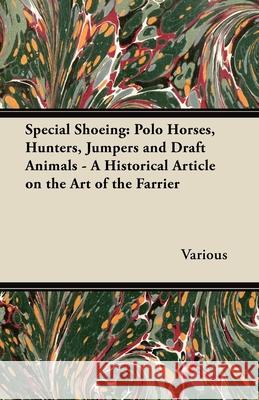 Special Shoeing: Polo Horses, Hunters, Jumpers and Draft Animals - A Historical Article on the Art of the Farrier Various Authors 9781447414605
