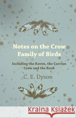 Notes on the Crow Family of Birds - Including the Raven, the Carrion Crow and the Rook C. E. Dyson 9781447415145 Laing Press