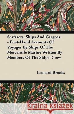 Seafarers, Ships and Cargoes - First-Hand Accounts of Voyages by Ships of the Mercantile Marine Written by Members of the Ships' Crew Leonard Brooks 9781447416845