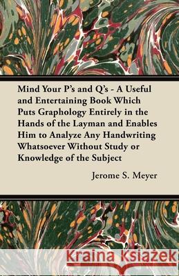 Mind Your P's and Q's: A Useful and Entertaining Book Which Puts Graphology Entirely in the Hands of the Layman and Enables Him to Analyze An Meyer, Jerome S. 9781447419105