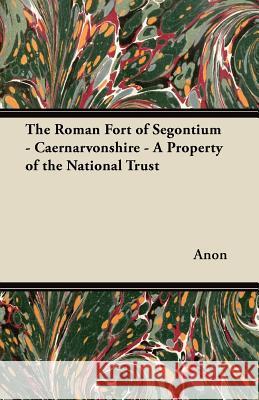 The Roman Fort of Segontium - Caernarvonshire - A Property of the National Trust Anon 9781447419389