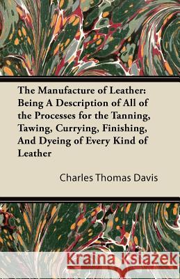 The Manufacture of Leather: Being a Description of All of the Processes for the Tanning, Tawing, Currying, Finishing, and Dyeing of Every Kind of Leat Davis, Charles Thomas 9781447421986 Spalding Press