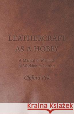 Leathercraft As A Hobby - A Manual of Methods of Working in Leather Clifford Pyle 9781447421993 Loney Press