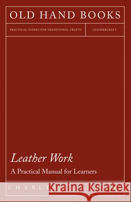 Leather Work - A Practical Manual for Learners Charles G. Leland 9781447422006