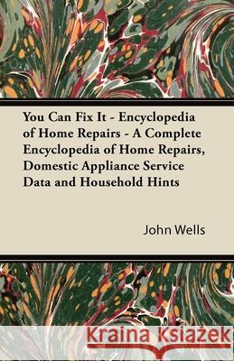 You Can Fix It - Encyclopedia of Home Repairs - A Complete Encyclopedia of Home Repairs, Domestic Appliance Service Data and Household Hints John Wells 9781447423171