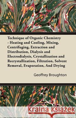 Technique of Organic Chemistry - Heating and Cooling, Mixing, Centrifuging, Extraction and Distribution, Dialysis and Electrodialysis, Crystallization Geoffrey Broughton 9781447423478