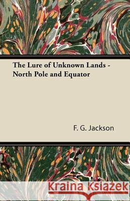 The Lure of Unknown Lands - North Pole and Equator F. G. Jackson 9781447423829 Sabine Press