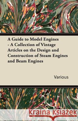 A Guide to Model Engines - A Collection of Vintage Articles on the Design and Construction of Steam Engines and Beam Engines Various 9781447424734 Hoar Press