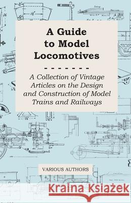 A Guide to Model Locomotives - A Collection of Vintage Articles on the Design and Construction of Model Trains and Railways Various 9781447424765 Jones Press