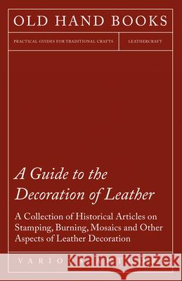 A Guide to the Decoration of Leather - A Collection of Historical Articles on Stamping, Burning, Mosaics and Other Aspects of Leather Decoration Various 9781447424925 Irving Lewis Press