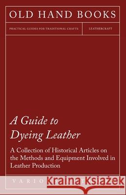 A Guide to Dyeing Leather - A Collection of Historical Articles on the Methods and Equipment Involved in Leather Production Various 9781447424932 Kirk Press