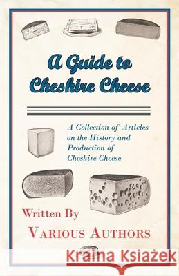 A Guide to Cheshire Cheese - A Collection of Articles on the History and Production of Cheshire Cheese Various 9781447425281 