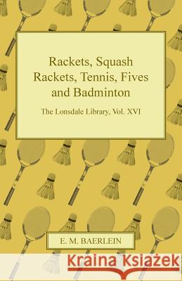 Rackets, Squash Rackets, Tennis, Fives and Badminton - The Lonsdale Library, Vol. XVI E. M. Baerlein 9781447426745 Higgins Press