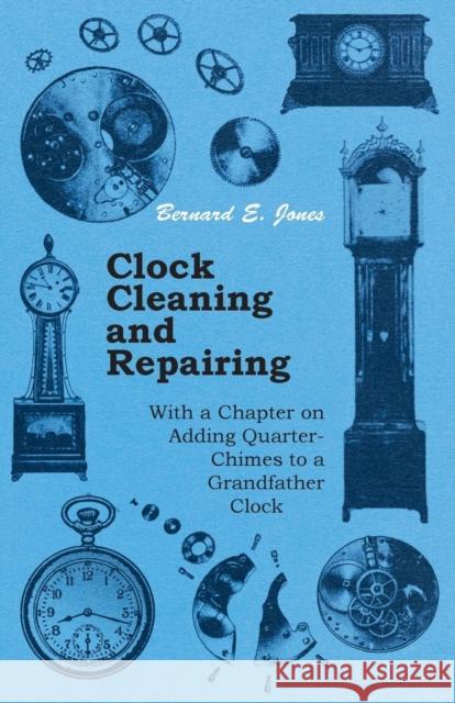 Clock Cleaning and Repairing - With a Chapter on Adding Quarter-Chimes to a Grandfather Clock Bernard E., Ed Jones 9781447427094 Read Books