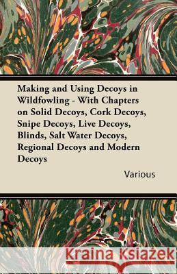 Making and Using Decoys in Wildfowling - With Chapters on Solid Decoys, Cork Decoys, Snipe Decoys, Live Decoys, Blinds, Salt Water Decoys, Regional De Various 9781447432272 Read Country Books