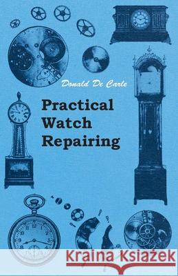 Practical Watch Repairing Donald De Carle 9781447434290 Slusser Press