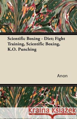 Scientific Boxing - Diet; Fight Training, Scientific Boxing, K.O. Punching Anon 9781447434658 Hadamard Press