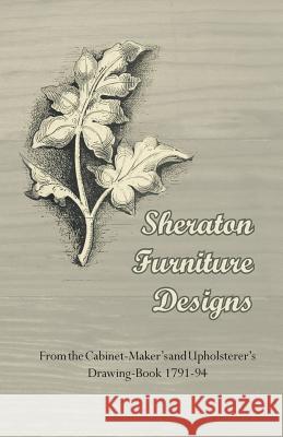 Sheraton Furniture Designs - From the Cabinet-Maker's and Upholsterer's Drawing-Book 1791-94 Anon 9781447435013