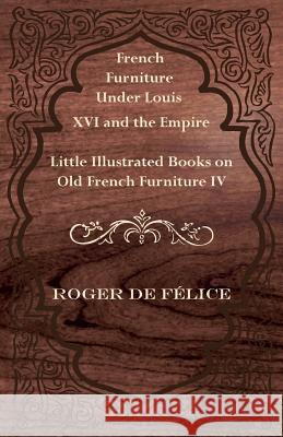 French Furniture Under Louis XVI and the Empire - Little Illustrated Books on Old French Furniture IV. Roger De F 9781447435761 Pickard Press