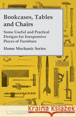 Bookcases, Tables and Chairs - Some Useful and Practical Designs for Inexpensive Pieces of Furniture - Home Mechanic Series Anon 9781447435778 Norman Press