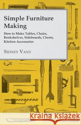 Simple Furniture Making - How to Make Tables, Chairs, Bookshelves, Sideboards, Chests, Kitchen Accessories, Etc. Vant, Sidney 9781447435785 Hayne Press