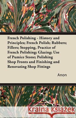 French Polishing - History and Principles; French Polish; Rubbers; Fillers; Stopping, Practice of French Polishing; Glazing; Use of Pumice Stone; Poli Anon 9781447436263 Jones Press