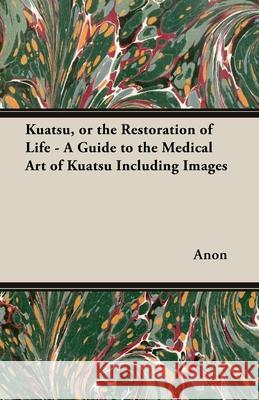 Kuatsu, Or the Restoration of Life - A Guide to the Medical Art of Kuatsu - Including Images Anon 9781447437192 Averill Press